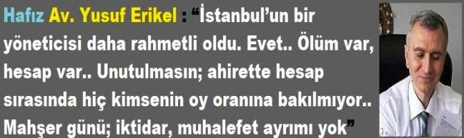 Hafız Av. Yusuf Erikel : “İstanbul’un bir yöneticisi daha rahmetli oldu. Evet.. Ölüm var, hesap var.. Unutulmasın; ahirette hesap sırasında hiç kimsenin oy oranına bakılmıyor.. Mahşer günü; iktidar, muhalefet ayrımı yok”