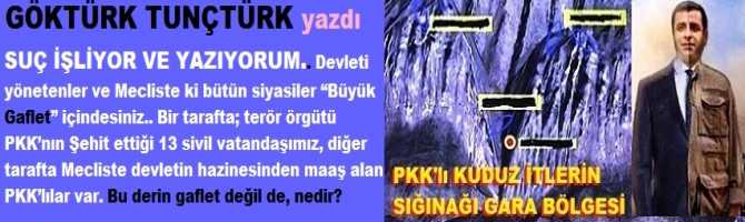 SUÇ İŞLİYOR VE YAZIYORUM.. Devleti yönetenler ve Meclisteki siyasiler “Büyük Gaflet” içindesiniz..Bir tarafta; PKK’nın Şehit ettiği 13 vatandaşımız, diğer tarafta Mecliste devletin hazinesinden maaş alan PKK’lılar var. Bu derin gaflet değil de, nedir? 