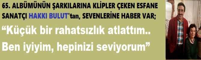 65. ALBÜMÜNÜN ŞARKILARINA KLİPLER ÇEKEN ESFANE SANATÇI HAKKI BULUT'tan, SEVENLERİNE HABER VAR; “Küçük bir rahatsızlık atlattım.. Ben iyiyim, hepinizi seviyorum”