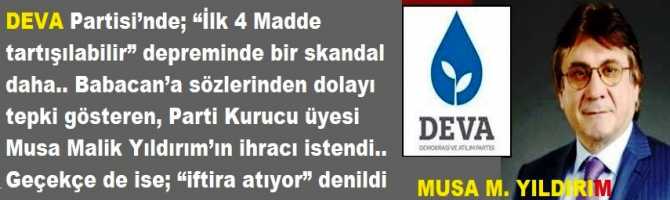 DEVA Partisi’nde; “İlk 4 Madde tartışılabilir” depreminde bir skandal daha.. Babacan’a sözlerinden dolayı tepki gösteren, Parti Kurucu üyesi Musa Malik Yıldırım’ın ihracı istendi.. Geçekçe de ise; “iftira atıyor” denildi