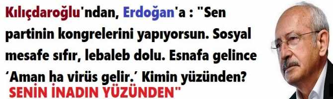 Kılıçdaroğlundan, Erdoğana : Sen partinin kongrelerini yapıyorsun. Sosyal mesafe sıfır, lebaleb dolu. Esnafa gelince ‘Aman ha virüs gelir.’ Kimin yüzünden? Senin inadın yüzünden