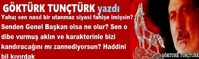 Yahu; sen nasıl bir utanmaz siyasi fahişe imişsin? Senden Genel Başkan olsa ne olur? Sen o dibe vurmuş aklın ve karakterinle bizi kandıracağını mı zannediyorsun? Haddini bil kıvırdak