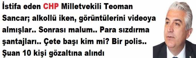 İstifa eden CHP Milletvekili Teoman Sancar; alkollü iken, çıplak görüntülerini videoya almışlar.. Sonra; 1 Milyon dolar sızdırma şantajları. Çete başı kim mi? Bir polis.. Şuan 10 kişi gözaltına alındı