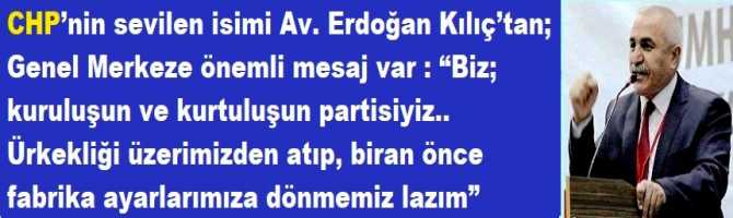 CHP’nin sevilen isimi Av. Erdoğan Kılıç’tan; Genel Merkeze önemli mesaj var : “Biz; kuruluşun ve kurtuluşun partisiyiz.. Ürkekliği üzerimizden atıp, biran önce fabrika ayarlarımıza dönmemiz lazım” 