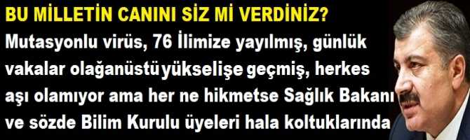 BU MİLLETİN CANINI SİZ Mİ VERDİNİZ? Mutasyonlu virüs, 76 İlimize yayılmış, günlük vakalar olağanüstü yükselişe geçmiş, herkes aşı olamıyor ama her ne hikmetse Sağlık Bakanı ve sözde Bilim Kurulu üyeleri hala koltuklarında oturuyorlar