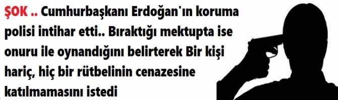 ŞOK ..Cumhurbaşkanı Erdoğan'ın koruma polisi intihar etti.. Bıraktığı mektupta onuru ile oynandığını belirterek, Bir kişi hariç hiç bir rütbelinin cenazesine katılmamasını istedi