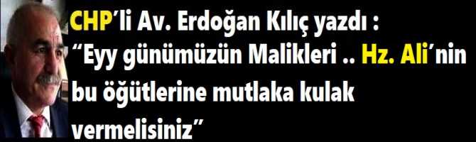 CHP’li Av. Erdoğan Kılıç yazdı : “Eyy günümüzün Malikleri .. Hz. Ali’nin bu öğütlerine mutlaka kulak vermelisiniz” 
