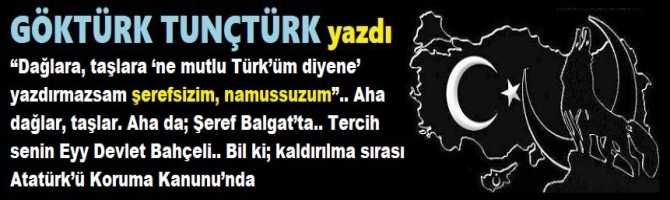 “Dağlara, taşlara ‘ne mutlu Türk’üm diyene’ yazdırmazsam şerefsizim, namussuzum”.. Aha dağlar, taşlar. Aha da; şeref Balgat’ta.. Tercih senin Eyy Devlet Bahçeli.. Bil ki; kaldırılma sırası Atatürk’ü Koruma Kanunu’nda