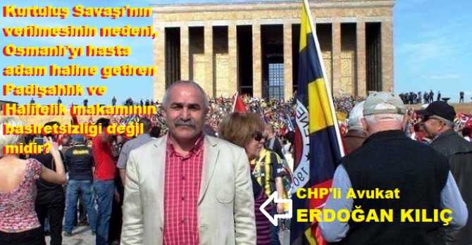 CHP’li Av. Erdoğan Kılıç : “Bu ülkeyi ne bir padişah, ne de bir Halife kurmadı.. Bu gün; halifelik isteyenler, düşmanları sevindirenlerdir”