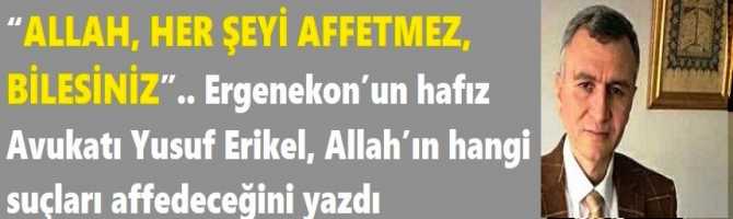 “ALLAH, HER ŞEYİ AFFETMEZ, BİLESİNİZ”.. Ergenekon’un hafız Avukatı Yusuf Erikel, Allah’ın hangi suçları affedeceğini yazdı