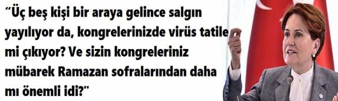 “Üç beş kişi bir araya gelince salgın yayılıyor da, kongrelerinizde virüs tatile mi çıkıyor? Ve sizin kongreleriniz mübarek Ramazan sofralarından daha mı önemli idi?