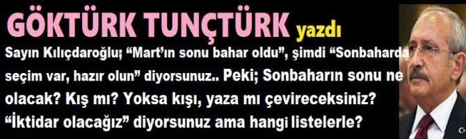 Sayın Kılıçdaroğlu; “Mart’ın sonu bahar oldu”, şimdi “Sonbaharda seçim var, hazır olun” diyorsunuz.. Peki; Sonbaharın sonu ne olacak? Kış mı? Yoksa kışı, yaza mı çevireceksiniz? “İktidar olacağız” diyorsunuz ama hangi listelerle?