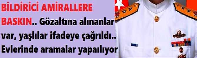 BİLDİRİCİ AMİRALLERE BASKIN.. Gözaltına alınanlar var, yaşlılar ifadeye çağrıldı.. Evlerinde aramalar yapılıyor