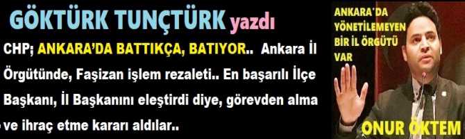 CHP; ANKARA’DA BATTIKÇA, BATIYOR..  Ankara İl Örgütünde, Faşizan işlem rezaleti.. En başarılı İlçe Başkanı, İl Başkanını eleştirdi diye, görevden alma ve ihraç etme kararı aldılar..  