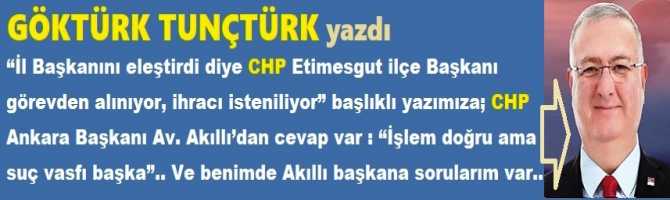 “İl Başkanını eleştirdi diye CHP Etimesgut ilçe Başkanı görevden alınıyor, ihracı isteniliyor” başlıklı yazımıza; CHP Ankara Başkanı Av. Akıllı’dan cevap var : “İşlem doğru ama suç vasfı başka”.. Ve benimde Akıllı başkana sorularım var..