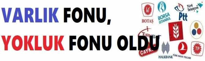 TÜRKİYE'NİN VARLIK FONU, YOKLUK FONU OLDU