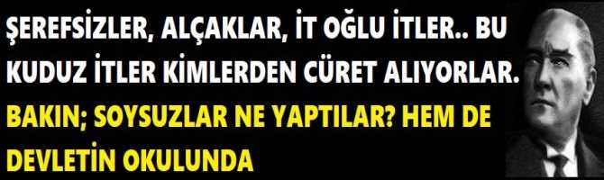 ŞEREFSİZLER, ALÇAKLAR, İT OĞLU İTLER.. BU KUDUZ İTLER KİMLERDEN CÜRET ALIYORLAR. BAKIN; SOYSUZLAR NE YAPTILAR? HEM DE DEVLETİN OKULUNDA