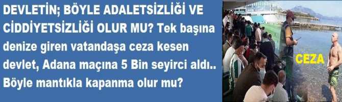 DEVLETİN; BÖYLE ADALETSİZLİĞİ VE CİDDİYETSİZLİĞİ OLUR MU? Tek başına denize giren vatandaşa ceza kesen devlet, Adana maçına 5 Bin seyirci aldı.. Böyle mantıkla kapanma olur mu?