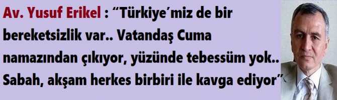 Av. Yusuf Erikel : “Türkiye’miz de bir bereketsizlik var.. Vatandaş Cuma namazından çıkıyor, yüzünde tebessüm yok.. Sabah, akşam herkes birbiri ile kavga ediyor”