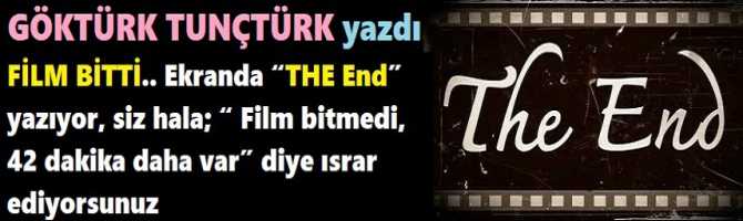 FİLM BİTTİ.. Ekranda “THE End” yazıyor, siz hala; “Film bitmedi, 42 dakika daha var” diye ısrar ediyorsunuz.. 