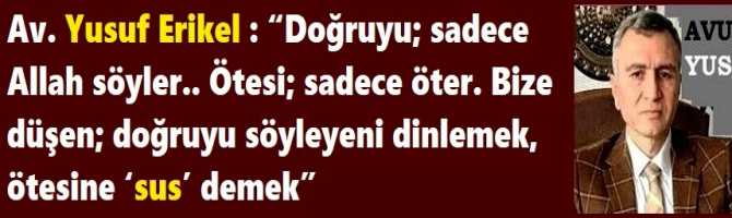 Av. Yusuf Erikel : “Doğruyu; sadece Allah söyler.. Ötesi; sadece öter. Bize düşen; doğruyu söyleyeni dinlemek, ötesine ‘sus’ demek”