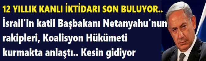 12 YILLIK KANLI İKTİDARI SON BULUYOR.. İsrail'in katil Başbakanı Netanyahu'nun rakipleri, Koalisyon Hükümeti kurmakta anlaştı.. Kesin gidiyor