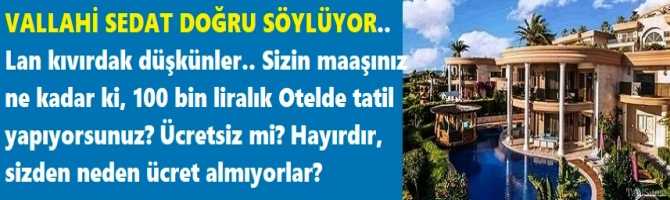 VALLAHİ SEDAT DOĞRU SÖYLÜYOR.. Lan kıvırdak düşkünler.. Sizin maaşınız ne kadar ki, 100 bin liralık Otelde Tatil yapıyorsunuz? Ücretsiz mi? Hayırdır, sizden neden ücret almıyorlar?