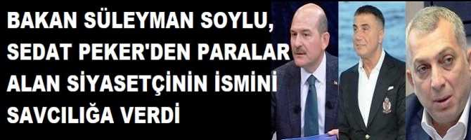 BAKAN SÜLEYMAN SOYLU, SEDAT PEKER'DEN PARALAR ALAN SİYASETÇİNİN İSMİNİ SAVCILIĞA VERDİ