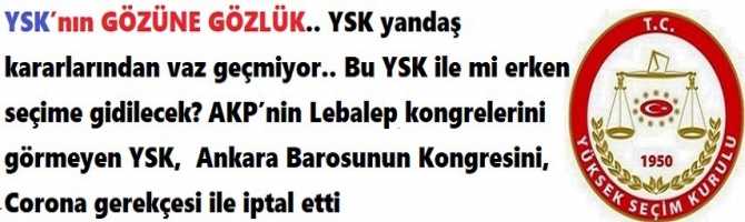 YSK’nın GÖZÜNE GÖZLÜK.. YSK yandaş kararlarından vaz geçmiyor.. Bu YSK ile mi erken seçime gidilecek? AKP’nin Lebalep kongrelerini görmeyen YSK,  Ankara Barosunun Kongresini, Corona gerekçesi ile iptal etti 