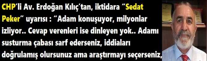 CHP’li Av. Erdoğan Kılıç’tan, iktidara “Sedat Peker” uyarısı : “Adam konuşuyor, milyonlar izliyor.. Cevap verenleri ise dinleyen yok.. Adamı susturma çabası sarf ederseniz, iddiaları doğrulamış olursunuz ama araştırmayı seçerseniz, doğrusunu yaparsınız”