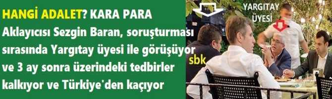 BU MU ADALET AĞALAR? KARA PARA Aklayıcısı Sezgin Baran, soruşturması sırasında Yargıtay üyesi ile görüşüyor ve 3 ay sonra üzerindeki tedbirler kalkıyor ve Türkiye'den kaçıyor