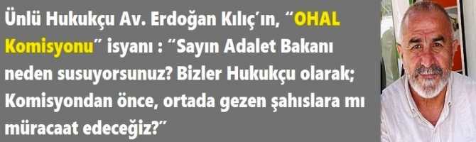 Ünlü Hukukçu Av. Erdoğan Kılıç’ın, “OHAL Komisyonu” isyanı : “Sayın Adalet Bakanı neden susuyorsunuz? Bizler Hukukçu olarak; Komisyondan önce, ortada gezen şahıslara mı müracaat edeceğiz?”