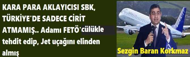 KARA PARA AKLAYICISI SBK, TÜRKİYE'DE SADECE CİRİT ATMAMIŞ.. Adamı FETÖ'cülükle tehdit edip, Jet uçağını elinden almış