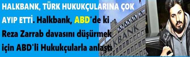 HALKBANK, TÜRK HUKUKÇULARINA ÇOK AYIP ETTİ. Halkbank, ABD'de ki Reza Zarrab davasını düşürmek için ABD'li Hukukçularla anlaştı