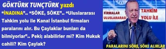 “İNADINA”.. “SÖKE, SÖKE”.. “Uluslararası Tahkim yolu ile Kanal İstanbul firmaları paralarını alır. Bu Çaylaklar bunları da bilmiyorlar”.. Peki; alabilirler mi? Kim Hukuk cahili? Kim Çaylak?