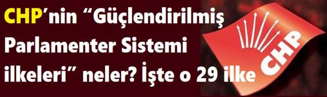 CHP’nin “Güçlendirilmiş Parlamenter Sistem ilkeleri” neler? İşte o 29 ilke