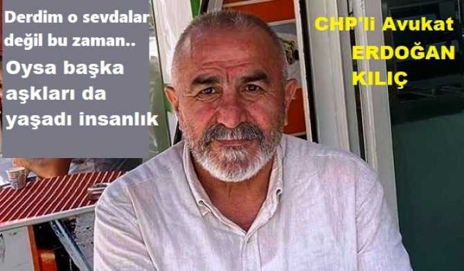 CHP’Lİ Av. Erdoğan Kılıç . “Bu aralar derdimiz, kadın sevdası değil.. Zaman; Özgürlük, Adalet, Memleket sevdası zamanıdır”