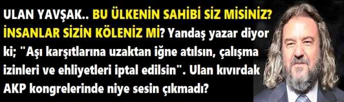 ULAN YAVŞAK.. BU ÜLKENİN SAHİBİ SİZ MİSİNİZ? İNSANLAR SİZİN KÖLENİZ Mİ? Yandaş yazar diyor ki; 