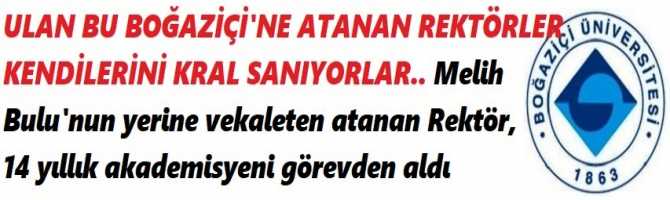 ULAN BU BOĞAZİÇİ'NE ATANAN REKTÖRLER KENDİLERİNİ KRAL SANIYORLAR.. Melih Bulu'nun yerine vekaleten atanan Rektör, 14 yıllık akademisyeni görevden aldı