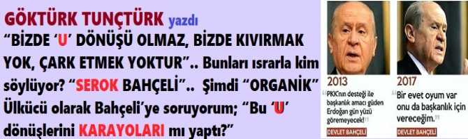 “BİZDE ‘U’ DÖNÜŞÜ OLMAZ, BİZDE KIVIRMAK YOK, ÇARK ETMEK YOKTUR”. Bunları ısrarla kim söylüyor? “SEROK BAHÇELİ”..  Şimdi “ORGANİK” Ülkücü olarak Bahçeli’ye soruyorum; “Bu ‘U’ dönüşlerini KARAYOLARI mı yaptı?”