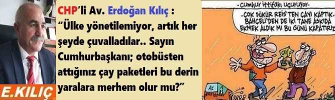 CHP’li Av. Erdoğan Kılıç : “Ülke yönetilemiyor, artık her şeyde çuvalladılar.. Sayın Cumhurbaşkanı; otobüsten attığınız çay paketleri bu derin yaralara merhem olur mu?”