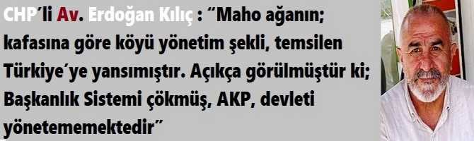 CHP’li Av. Erdoğan Kılıç : “Maho ağanın; kafasına göre köyü yönetim şekli, temsilen Türkiye’ye yansımıştır. Açıkça görülmüştür ki; Başkanlık Sistemi çökmüş, AKP, devleti yönetememektedir”