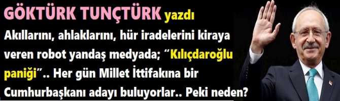 Akıllarını, ahlaklarını, hür iradelerini kiraya veren robot yandaş medyada; “Kılıçdaroğlu paniği”.. Her gün Millet İttifakına bir Cumhurbaşkanı adayı buluyorlar.. Peki neden? 