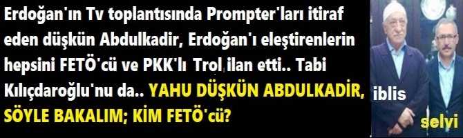 Erdoğan'ın Tv toplantısında Prompter'ları itiraf eden düşkün Abdulkadir, Erdoğan'ı eleştirenlerin hepsini FETÖ'cü ve PKK'lı trol ilan etti.. Tabi Kılıçdaroğlu'nu da.. YAHU DÜŞKÜN ABDULKADİR, SÖYLE BAKALIM; KİM FETÖ'cü?