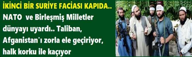 İKİNCİ BİR SURİYE FACİASI KAPIDA.. NATO  ve Birleşmiş Milletler dünyayı uyardı.. Taliban, Afganistan'ı zorla ele geçiriyor, halk korku ile kaçıyor