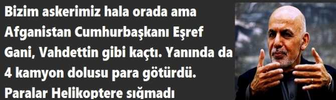 Bizim askerimiz hala orada ama Afganistan Cumhurbaşkanı Eşref Gani, Vahdettin gibi kaçtı. Yanında da 4 kamyon dolusu para götürdü. Paralar Helikoptere sığmadı