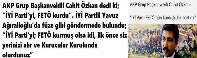 AKP Grup Başkanvekili Cahit Özkan dedi ki; “İYİ Parti’yi, FETÖ kurdu”. İYİ Partili Yavuz Ağıralioğlu’da füze gibi göndermede bulundu; “İYİ Parti'yi; FETÖ kurmuş olsa idi, ilk önce siz yerinizi alır ve Kurucular Kurulunda olurdunuz”