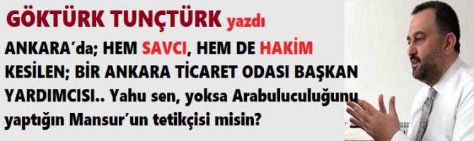 ANKARA’da; HEM SAVCI, HEM DE HAKİM KESİLEN; BİR ANKARA TİCARET ODASI BAŞKAN YARDIMCISI.. Yahu sen, yoksa Arabuluculuğunu yaptığın Mansur’un tetikçisi misin?