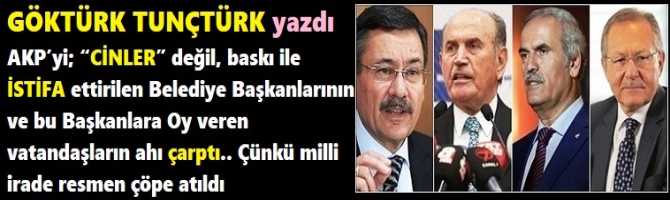 AKP’yi; “CİNLER” değil, baskı ile İSTİFA ettirilen Belediye Başkanlarının ve bu Başkanlara Oy veren vatandaşların ahı çarptı.. Çünkü milli irade resmen çöpe atıldı