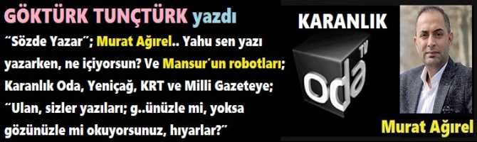 “Sözde Yazar”; Murat Ağırel.. Yahu sen yazı yazarken, ne içiyorsun? Ve Mansur’un robotları; Karanlık Oda, Yeniçağ, KRT ve Milli Gazeteye; “Ulan, sizler yazıları; g..ünüzle mi, yoksa gözünüzle mi okuyorsunuz, hıyarlar?”